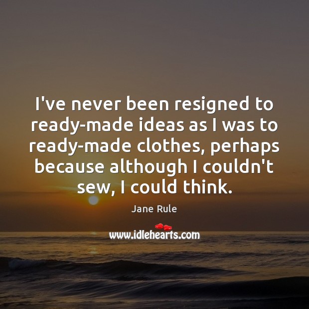 I’ve never been resigned to ready-made ideas as I was to ready-made Jane Rule Picture Quote