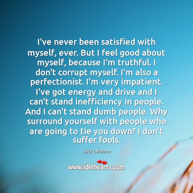 I’ve never been satisfied with myself, ever. But I feel good about Jack Lalanne Picture Quote