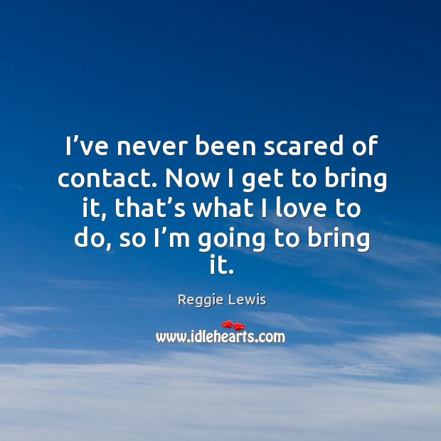 I’ve never been scared of contact. Now I get to bring it, that’s what I love to do, so I’m going to bring it. Reggie Lewis Picture Quote