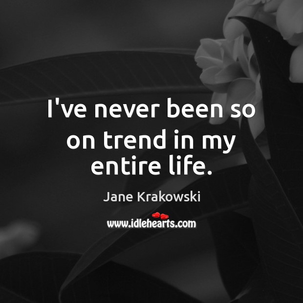 I’ve never been so on trend in my entire life. Jane Krakowski Picture Quote