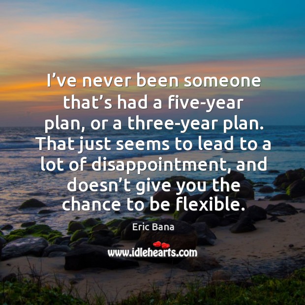 I’ve never been someone that’s had a five-year plan, or a three-year plan. Image