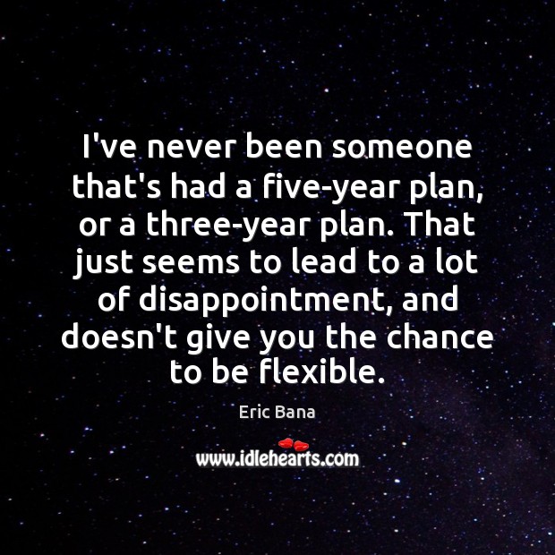 I’ve never been someone that’s had a five-year plan, or a three-year Eric Bana Picture Quote