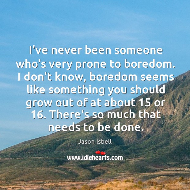 I’ve never been someone who’s very prone to boredom. I don’t know, Image