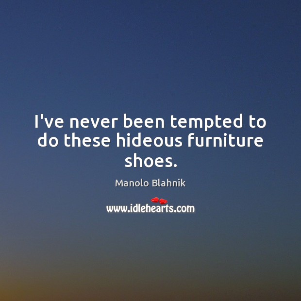 I’ve never been tempted to do these hideous furniture shoes. Manolo Blahnik Picture Quote