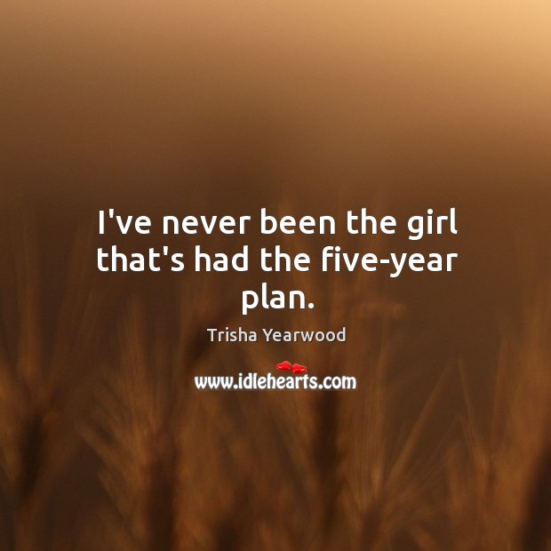 I’ve never been the girl that’s had the five-year plan. Trisha Yearwood Picture Quote