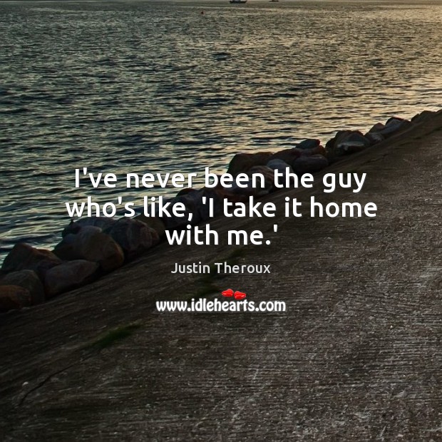 I’ve never been the guy who’s like, ‘I take it home with me.’ Justin Theroux Picture Quote