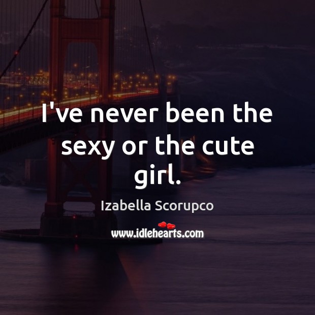 I’ve never been the sexy or the cute girl. Izabella Scorupco Picture Quote