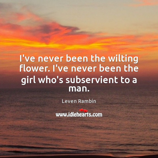 I’ve never been the wilting flower. I’ve never been the girl who’s subservient to a man. Leven Rambin Picture Quote
