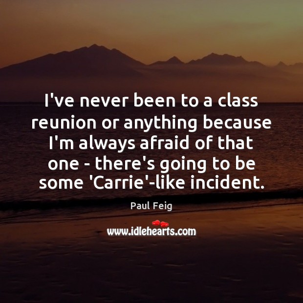 I’ve never been to a class reunion or anything because I’m always Afraid Quotes Image