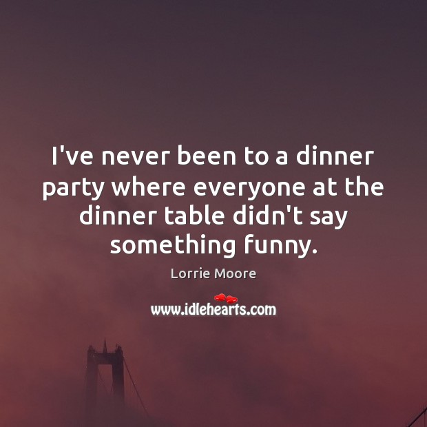 I’ve never been to a dinner party where everyone at the dinner Lorrie Moore Picture Quote