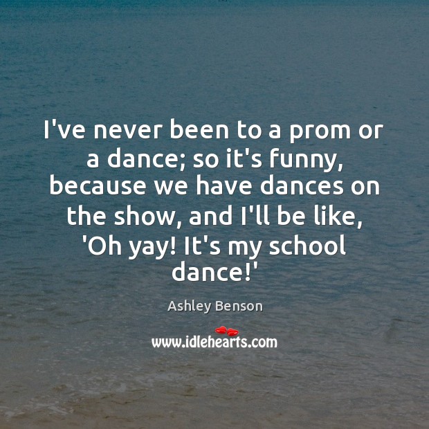 I’ve never been to a prom or a dance; so it’s funny, Ashley Benson Picture Quote