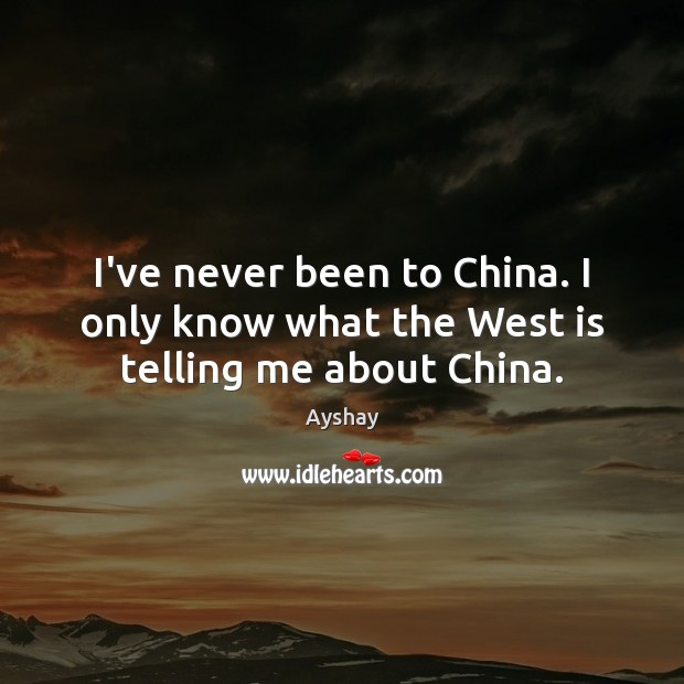 I’ve never been to China. I only know what the West is telling me about China. Ayshay Picture Quote
