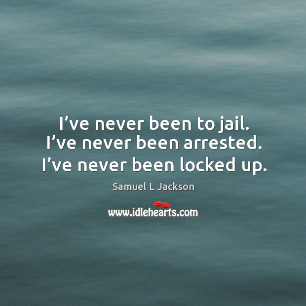 I’ve never been to jail. I’ve never been arrested. I’ve never been locked up. Samuel L Jackson Picture Quote