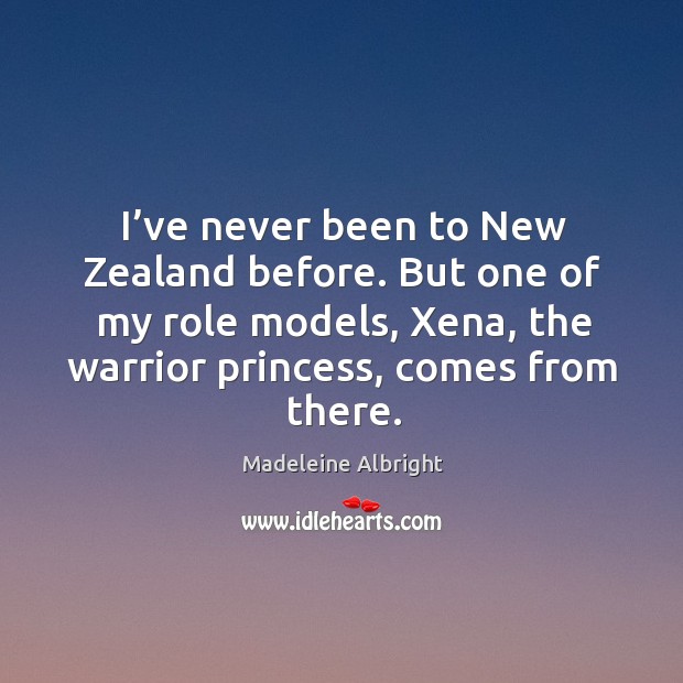 I’ve never been to new zealand before. But one of my role models, xena, the warrior princess, comes from there. Madeleine Albright Picture Quote