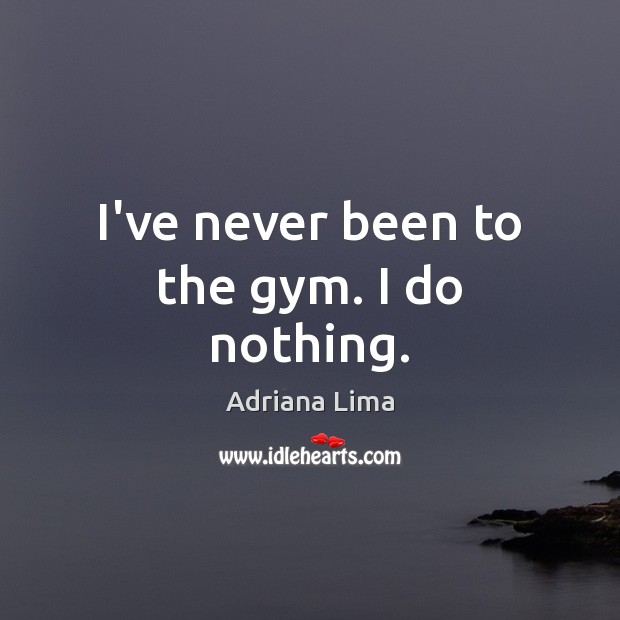 I’ve never been to the gym. I do nothing. Adriana Lima Picture Quote