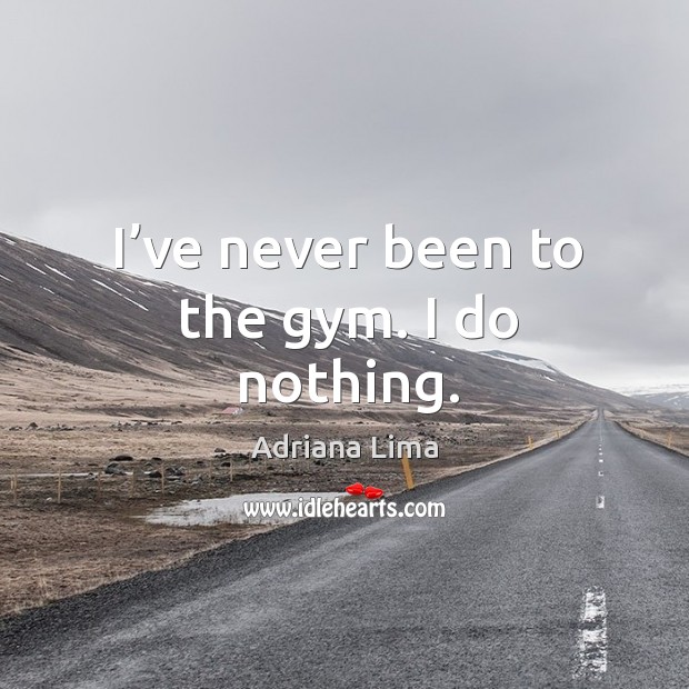 I’ve never been to the gym. I do nothing. Image