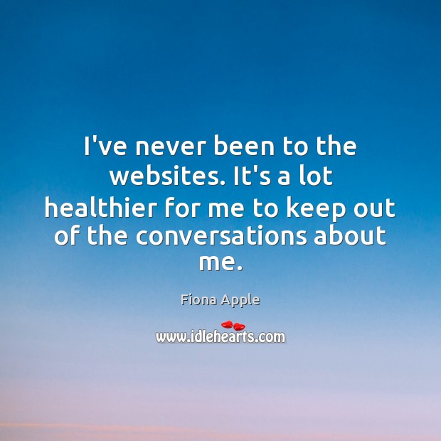 I’ve never been to the websites. It’s a lot healthier for me Fiona Apple Picture Quote