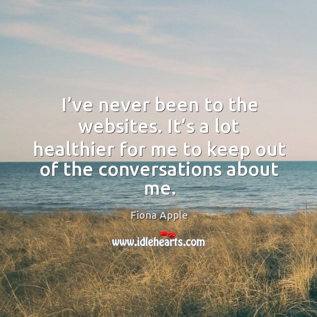 I’ve never been to the websites. It’s a lot healthier for me to keep out of the conversations about me. Fiona Apple Picture Quote
