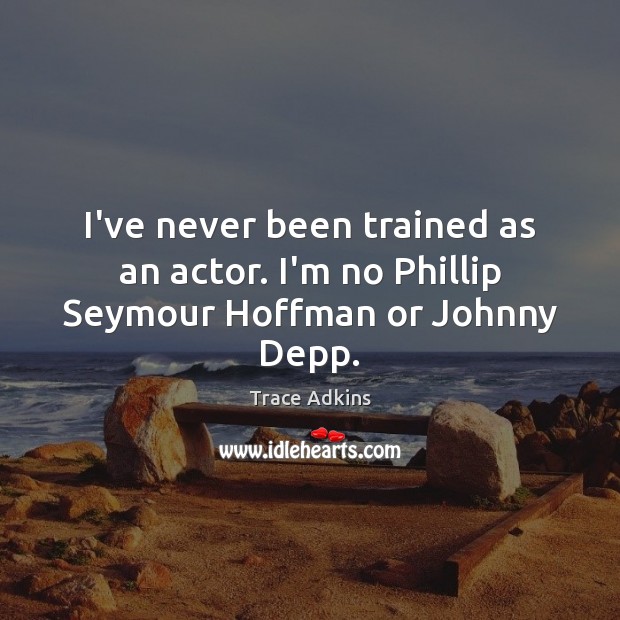I’ve never been trained as an actor. I’m no Phillip Seymour Hoffman or Johnny Depp. Image