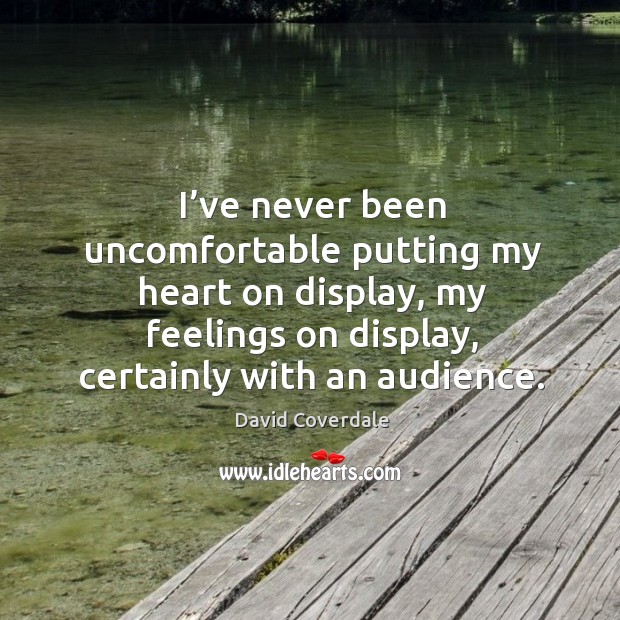 I’ve never been uncomfortable putting my heart on display, my feelings on display, certainly with an audience. Image
