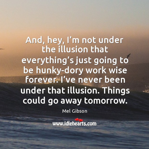 I’ve never been under that illusion. Things could go away tomorrow. Mel Gibson Picture Quote