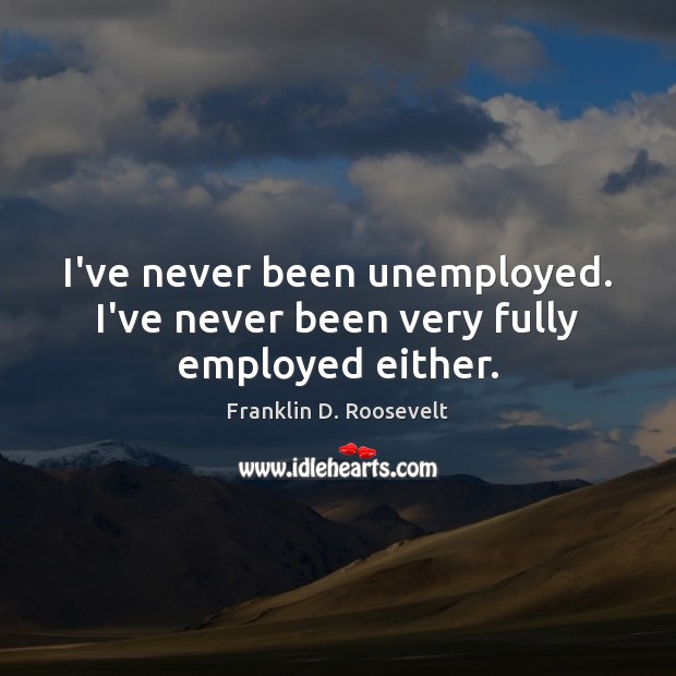 I’ve never been unemployed. I’ve never been very fully employed either. Franklin D. Roosevelt Picture Quote