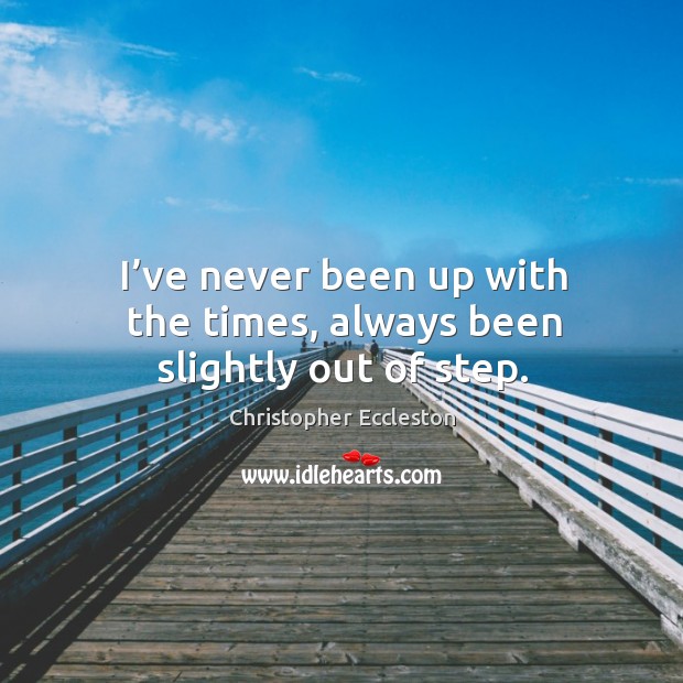 I’ve never been up with the times, always been slightly out of step. Christopher Eccleston Picture Quote
