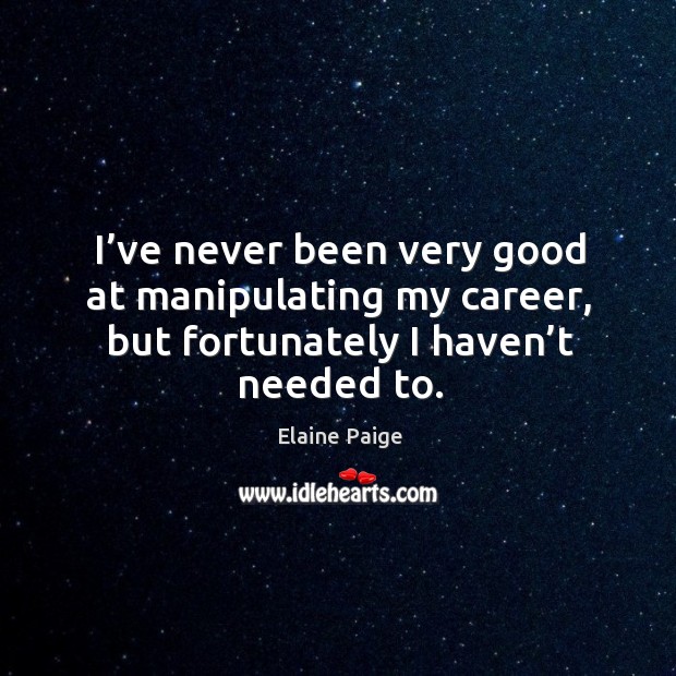 I’ve never been very good at manipulating my career, but fortunately I haven’t needed to. Elaine Paige Picture Quote