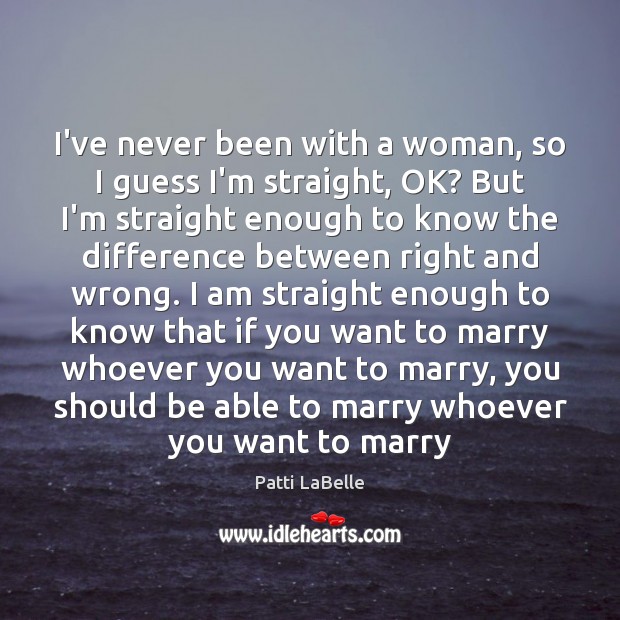 I’ve never been with a woman, so I guess I’m straight, OK? Patti LaBelle Picture Quote