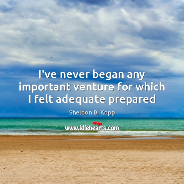 I’ve never began any important venture for which I felt adequate prepared Sheldon B. Kopp Picture Quote