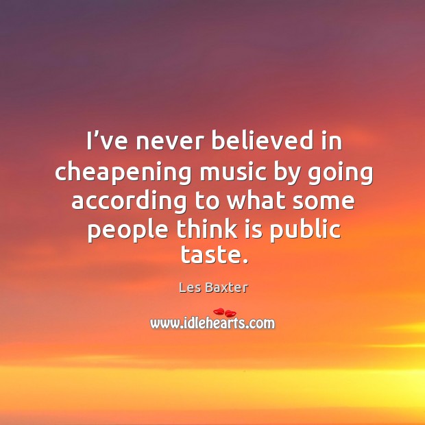 I’ve never believed in cheapening music by going according to what some people think is public taste. Les Baxter Picture Quote