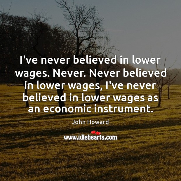I’ve never believed in lower wages. Never. Never believed in lower wages, John Howard Picture Quote