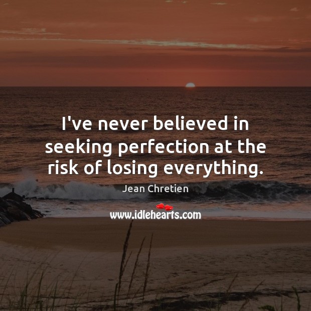 I’ve never believed in seeking perfection at the risk of losing everything. Jean Chretien Picture Quote