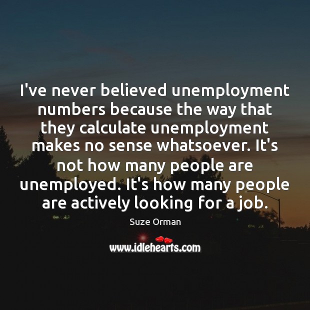 I’ve never believed unemployment numbers because the way that they calculate unemployment Suze Orman Picture Quote