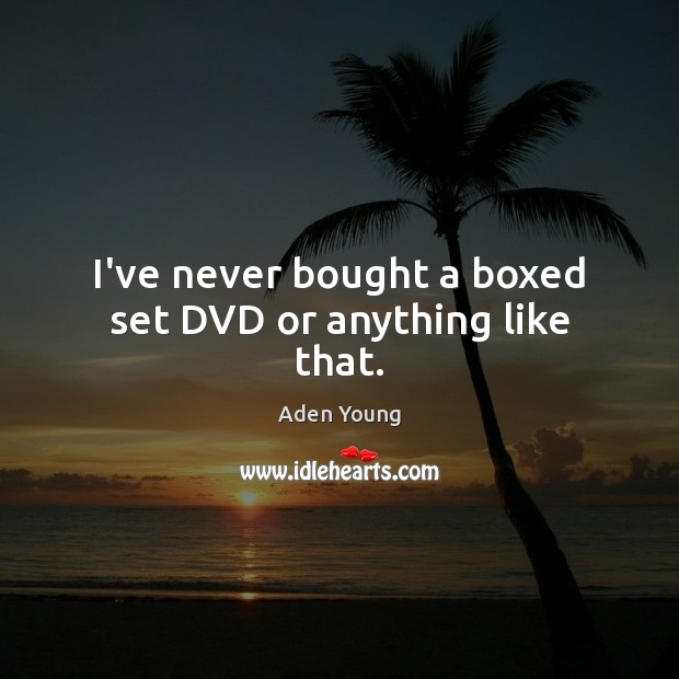 I’ve never bought a boxed set DVD or anything like that. Image
