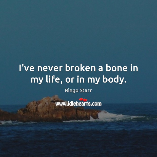 I’ve never broken a bone in my life, or in my body. Ringo Starr Picture Quote