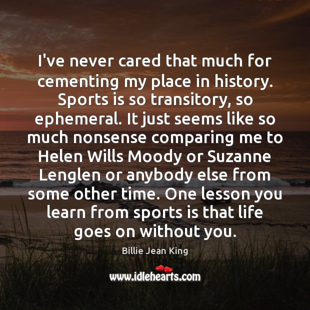 I’ve never cared that much for cementing my place in history. Sports Billie Jean King Picture Quote
