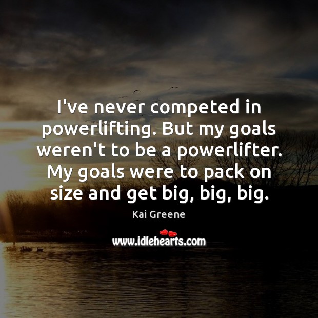 I’ve never competed in powerlifting. But my goals weren’t to be a Kai Greene Picture Quote