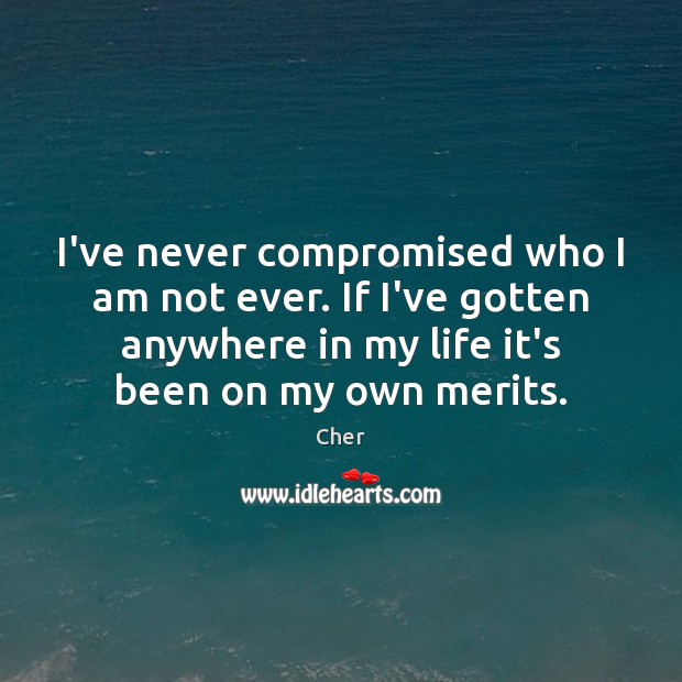 I’ve never compromised who I am not ever. If I’ve gotten anywhere Cher Picture Quote