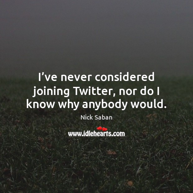 I’ve never considered joining Twitter, nor do I know why anybody would. Nick Saban Picture Quote