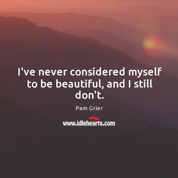 I’ve never considered myself to be beautiful, and I still don’t. Image