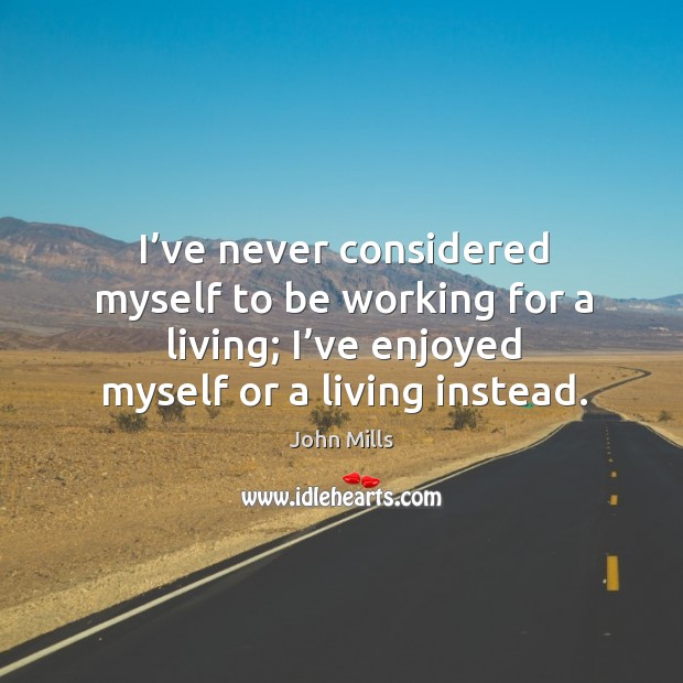 I’ve never considered myself to be working for a living; I’ve enjoyed myself or a living instead. John Mills Picture Quote