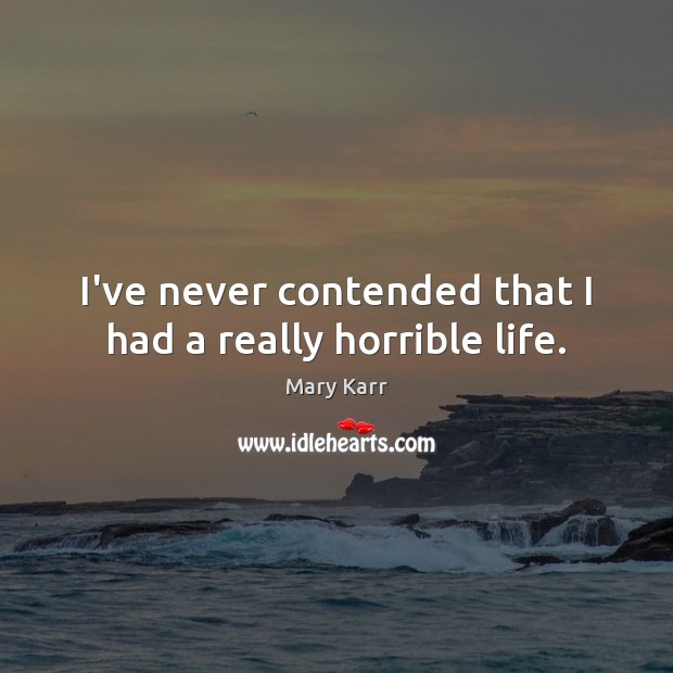 I’ve never contended that I had a really horrible life. Mary Karr Picture Quote
