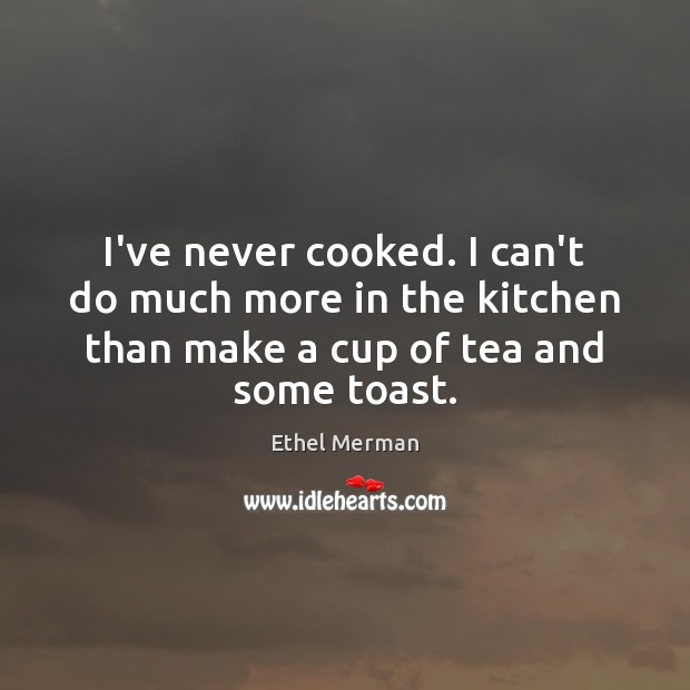 I’ve never cooked. I can’t do much more in the kitchen than Ethel Merman Picture Quote