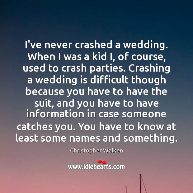 I’ve never crashed a wedding. When I was a kid I, of 
