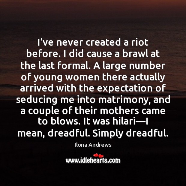 I’ve never created a riot before. I did cause a brawl at Ilona Andrews Picture Quote