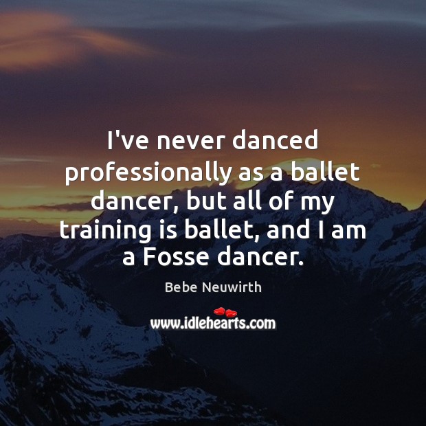 I’ve never danced professionally as a ballet dancer, but all of my Bebe Neuwirth Picture Quote