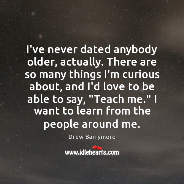 I’ve never dated anybody older, actually. There are so many things I’m Drew Barrymore Picture Quote