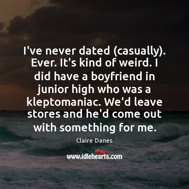 I’ve never dated (casually). Ever. It’s kind of weird. I did have Claire Danes Picture Quote
