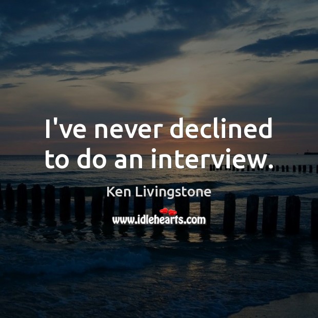 I’ve never declined to do an interview. Ken Livingstone Picture Quote
